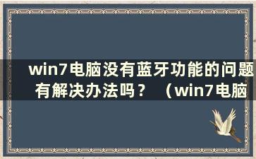 win7电脑没有蓝牙功能的问题有解决办法吗？ （win7电脑没有蓝牙功能怎么办）